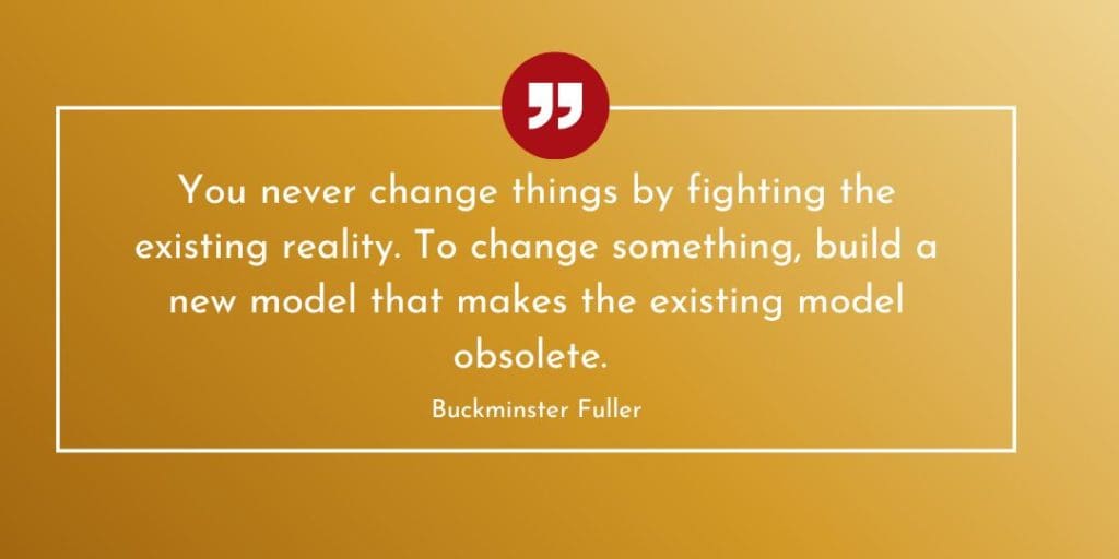 You never change things by fighting the existing reality. To change something, build a new model that makes the existing model obsolete. Futures Thinking