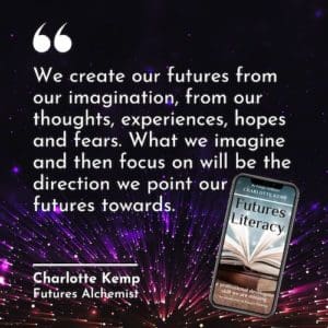 We create our futures from our imagination, from our thoughts, experiences, hopes and fears. What we imagine and then focus on will be the direction we point our futures towards. Charlotte Kemp