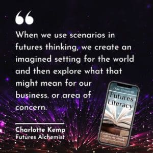 When we use scenarios in futures thinking, we create an imagined setting for the world and then explore what that might mean for our business. or area of concern. Charlotte Kemp