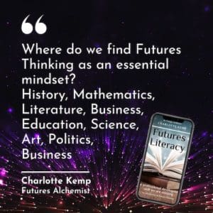 Where do we find Futures Thinking as an essential mindset? History, Mathematics, Literature, Business, Education, Science, Art, Politics, Business Charlotte Kemp