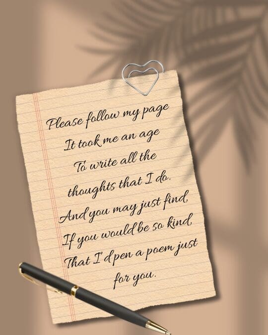 Please follow my page It took me an age To write all the thoughts that I do. And you may just find, If you would be so kind, That I’d pen a poem just for you.